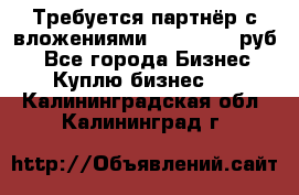 Требуется партнёр с вложениями 10.000.000 руб. - Все города Бизнес » Куплю бизнес   . Калининградская обл.,Калининград г.